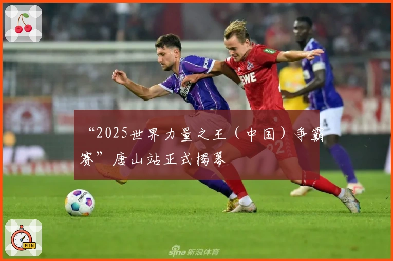 “2025世界力量之王（中国）争霸赛”唐山站正式揭幕