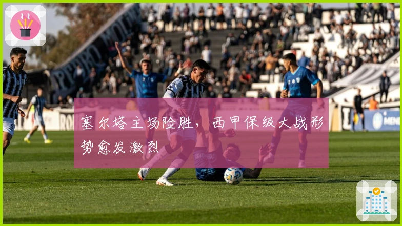 塞尔塔主场险胜，西甲保级大战形势愈发激烈