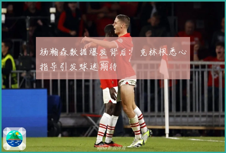杨瀚森数据爆发背后：克林根悉心指导引发球迷期待