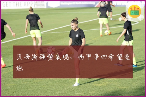 贝蒂斯强势表现，西甲争四希望重燃