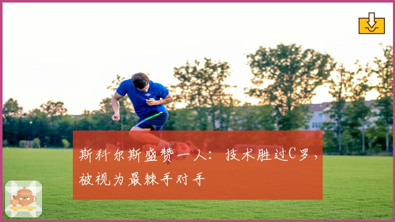 斯科尔斯盛赞一人：技术胜过C罗，被视为最棘手对手