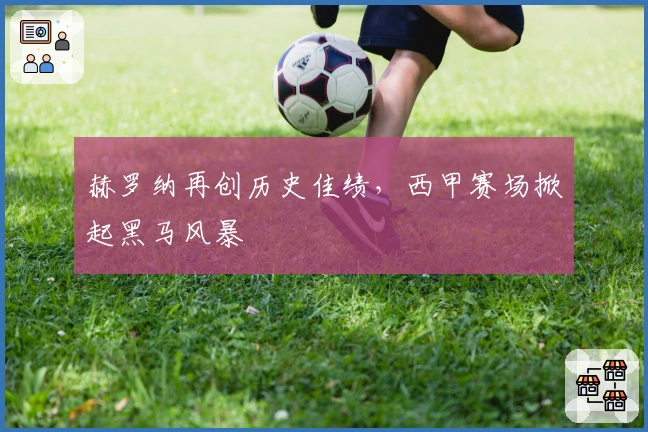 赫罗纳再创历史佳绩，西甲赛场掀起黑马风暴