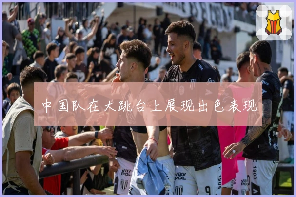 中国队在大跳台上展现出色表现