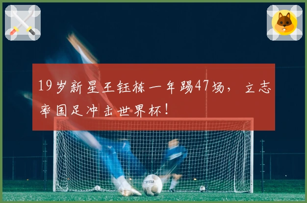 19岁新星王钰栋一年踢47场，立志率国足冲击世界杯！