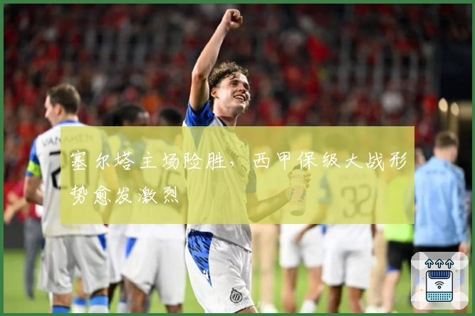 塞尔塔主场险胜，西甲保级大战形势愈发激烈