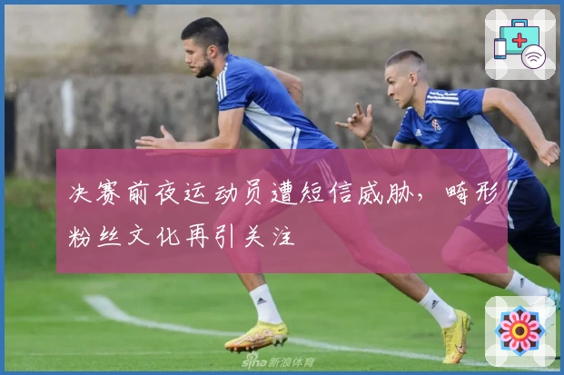 决赛前夜运动员遭短信威胁，畸形粉丝文化再引关注