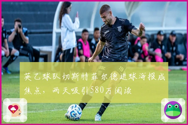 英乙球队切斯特菲尔德进球海报成焦点，两天吸引580万阅读