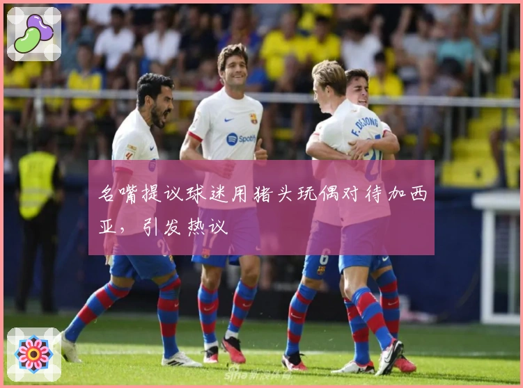 名嘴提议球迷用猪头玩偶对待加西亚，引发热议