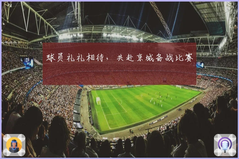 球员礼礼相待，共赴京城备战比赛