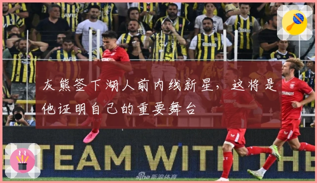 灰熊签下湖人前内线新星，这将是他证明自己的重要舞台