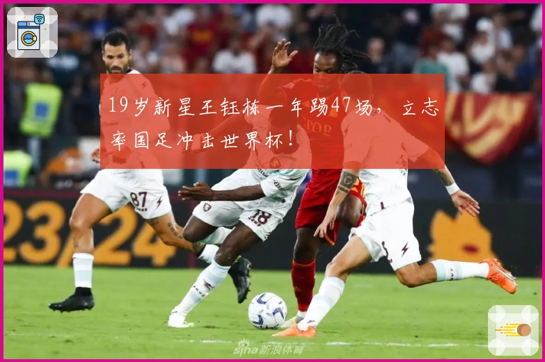 19岁新星王钰栋一年踢47场，立志率国足冲击世界杯！