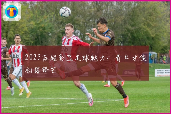 2025苏超彰显足球魅力，青年才俊初露锋芒