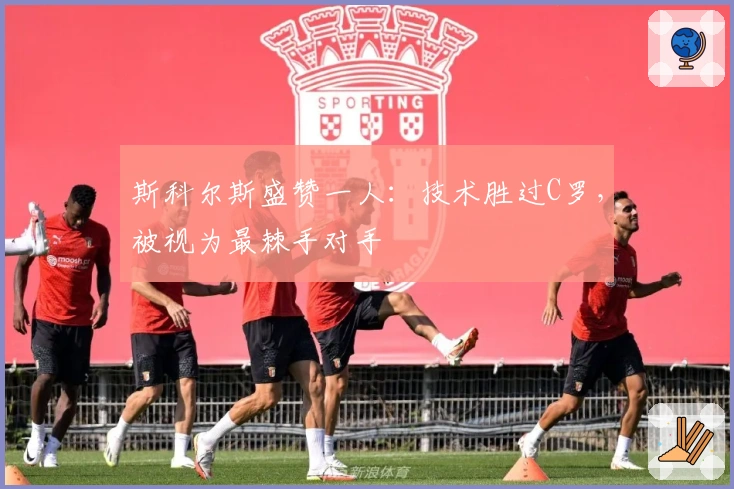 斯科尔斯盛赞一人：技术胜过C罗，被视为最棘手对手
