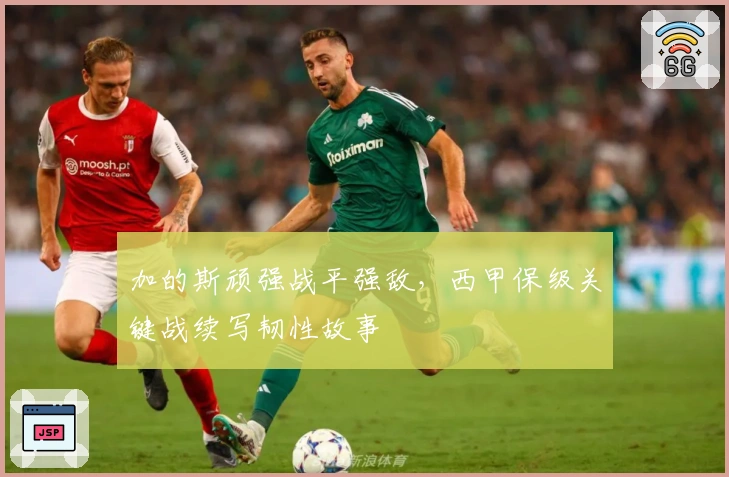加的斯顽强战平强敌，西甲保级关键战续写韧性故事