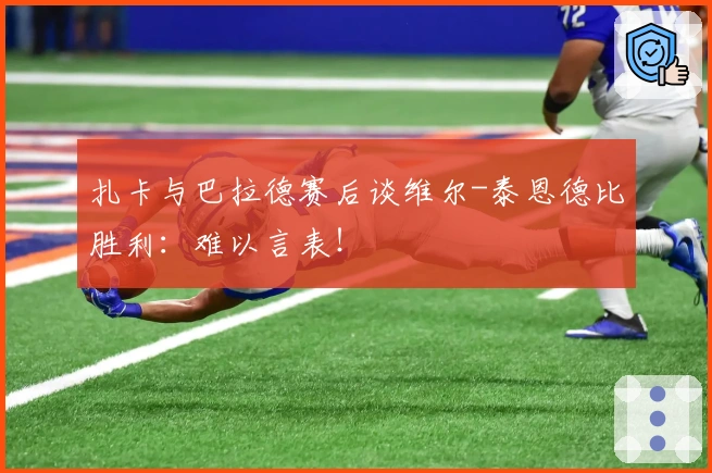 扎卡与巴拉德赛后谈维尔-泰恩德比胜利:难以言表!