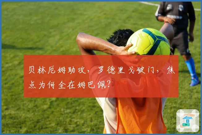 贝林厄姆助攻，罗德里戈破门，焦点为何全在姆巴佩？