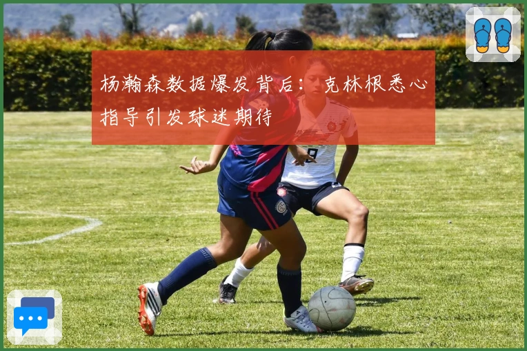 杨瀚森数据爆发背后：克林根悉心指导引发球迷期待