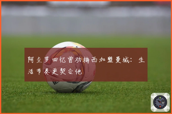 阿圭罗回忆曾劝梅西加盟曼城：生活节奏更契合他